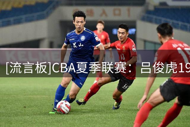 [流言板]CBA夏季联赛：吕俊虎19分，青岛男篮89-86战胜山西男篮